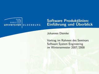 CARL
      VON
OSSIETZKY
            Software Produktlinien:
                           ¨
            Einf¨hrung und Uberblick
                u

            Johannes Diemke

            Vortrag im Rahmen des Seminars
            Software System Engineering
            im Wintersemester 2007/2008
 