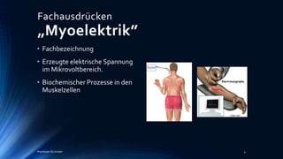 • Fachbezeichnung
• Erzeugte elektrische Spannung
im Mikrovoltbereich.
• Biochemischer Prozesse in den
Muskelzellen
Prothesen für Kinder 4
Fachausdrücken
„Myoelektrik”
 