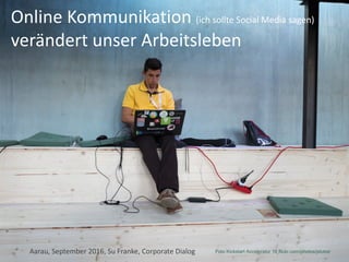 Online	Kommunikation	(ich	sollte	Social Media	sagen)
verändert	unser	Arbeitsleben
Aarau,	September	2016,	Su	Franke,	Corporate	Dialog Foto Kickstart Accelerator 16 flickr.com/photos/jstuker
 