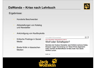 DaWanda – Krise nach Lehrbuch
Ergebnisse:

   •   Hunderte Beschwerden

   •   Abbestellungen von Katalog
       und Newsletter

   •   Ankündigung von Kaufboykotts

   •   Kritische Postings in Social
       Media

   •   Breite Kritik in klassischen
       Medien

                                      Quelle: taz
 