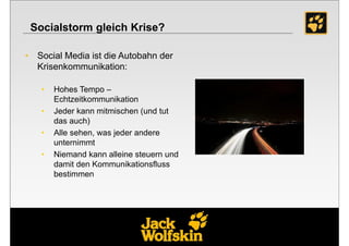 Socialstorm gleich Krise?

• Social Media ist die Autobahn der
  Krisenkommunikation:

   •   Hohes Tempo –
       Echtzeitkommunikation
   •   Jeder kann mitmischen (und tut
       das auch)
   •   Alle sehen, was jeder andere
       unternimmt
   •   Niemand kann alleine steuern und
       damit den Kommunikationsfluss
       bestimmen




                                          22
 