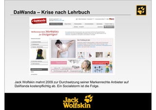 DaWanda – Krise nach Lehrbuch




Jack Wolfskin mahnt 2009 zur Durchsetzung seiner Markenrechte Anbieter auf
DaWanda kostenpflichtig ab. Ein Socialstorm ist die Folge.
 