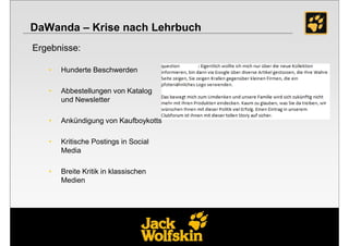 DaWanda – Krise nach Lehrbuch
Ergebnisse:

   •   Hunderte Beschwerden

   •   Abbestellungen von Katalog
       und Newsletter

   •   Ankündigung von Kaufboykotts

   •   Kritische Postings in Social
       Media

   •   Breite Kritik in klassischen
       Medien
 