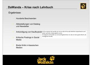 DaWanda – Krise nach Lehrbuch
Ergebnisse:

   •   Hunderte Beschwerden

   •   Abbestellungen von Katalog
       und Newsletter

   •   Ankündigung von Kaufboykotts

   •   Kritische Postings in Social
       Media

   •   Breite Kritik in klassischen
       Medien
 