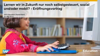 Lernen wir in Zukunft nur noch selbstgesteuert, sozial
und/oder mobil? - Eröffnungsvortrag
SAP Education Deutschland
15. Mai 2013
 