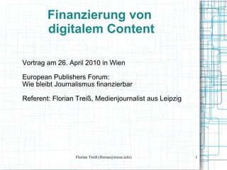 Vortrag am 26. April 2010 in Wien European Publishers Forum:  Wie bleibt Journalismus finanzierbar Referent: Florian Treiß, Medienjournalist aus Leipzig Finanzierung von  digitalem Content 