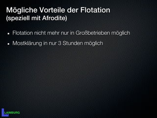 Mögliche Vorteile der Flotation
(speziell mit Afrodite)

  Flotation nicht mehr nur in Großbetrieben möglich
  Mostklärung in nur 3 Stunden möglich
 