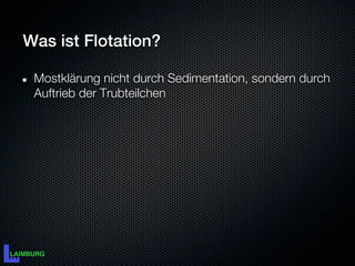 Was ist Flotation?

 Mostklärung nicht durch Sedimentation, sondern durch
 Auftrieb der Trubteilchen
 
