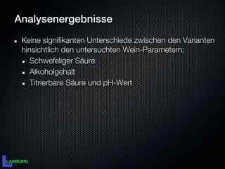 Analysenergebnisse
 Keine signifikanten Unterschiede zwischen den Varianten
 hinsichtlich den untersuchten Wein-Parametern:
    Schwefeliger Säure
    Alkoholgehalt
    Titrierbare Säure und pH-Wert
 