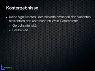 Kostergebnisse
 Keine signifikanten Unterschiede zwischen den Varianten
 hinsichtlich den untersuchten Wein-Parametern:
    Geruchsintensität
    Sauberkeit
 