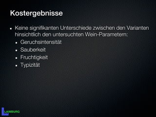 Kostergebnisse
 Keine signifikanten Unterschiede zwischen den Varianten
 hinsichtlich den untersuchten Wein-Parametern:
    Geruchsintensität
    Sauberkeit
    Fruchtigkeit
    Typizität
 