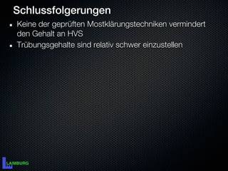 Schlussfolgerungen
Keine der geprüften Mostklärungstechniken vermindert
den Gehalt an HVS
Trübungsgehalte sind relativ schwer einzustellen
 