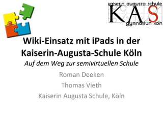 Wiki-Einsatz mit iPads in der Kaiserin-Augusta-Schule Köln Auf dem Weg zur semivirtuellen Schule Roman Deeken Thomas Vieth Kaiserin Augusta Schule, Köln 