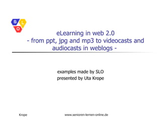 eLearning in web 2.0 - from ppt, jpg and mp3 to videocasts and audiocasts in weblogs -  examples made by SLO presented by Uta Krope 