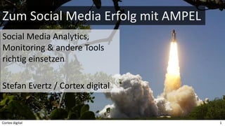 Zum Social Media Erfolg mit AMPEL
Social Media Analytics,
Monitoring & andere Tools
richtig einsetzen
Stefan Evertz / Cortex digital
Cortex digital 1
 