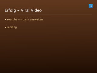 Erfolg - Viral Video

• Youtube -> dann ausweiten

• Seeding
 