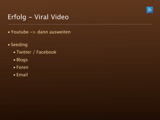 Erfolg - Viral Video

• Youtube -> dann ausweiten

• Seeding
  • Twitter / Facebook
  • Blogs
  • Foren
  • Email
 