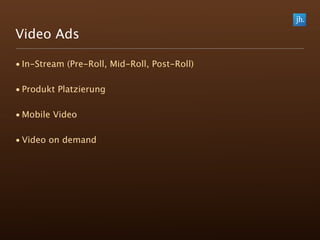 Video Ads

• In-Stream (Pre-Roll, Mid-Roll, Post-Roll)

• Produkt Platzierung

• Mobile Video

• Video on demand
 