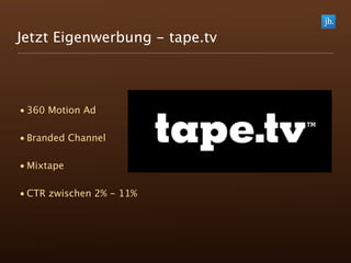 Jetzt Eigenwerbung - tape.tv



• 360 Motion Ad

• Branded Channel

• Mixtape

• CTR zwischen 2% - 11%
 