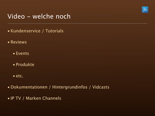Video - welche noch

• Kundenservice / Tutorials

• Reviews

  • Events

  • Produkte

  • etc.

• Dokumentationen / Hintergrundinfos / Vidcasts

• IP TV / Marken Channels
 