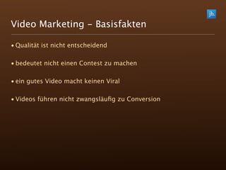 Video Marketing - Basisfakten

• Qualität ist nicht entscheidend

• bedeutet nicht einen Contest zu machen

• ein gutes Video macht keinen Viral

• Videos führen nicht zwangsläuﬁg zu Conversion
 