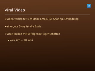 Viral Video

• Video verbreitet sich dank Email, IM, Sharing, Embedding

• eine gute Story ist die Basis

• Virals haben meist folgende Eigenschaften

  • kurz (20 - 90 sek)
 