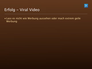 Erfolg - Viral Video

• Lass es nicht wie Werbung aussehen oder mach extrem geile
  Werbung
 