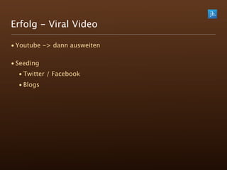Erfolg - Viral Video

• Youtube -> dann ausweiten

• Seeding
  • Twitter / Facebook
  • Blogs
 