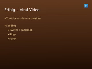 Erfolg - Viral Video

• Youtube -> dann ausweiten

• Seeding
  • Twitter / Facebook
  • Blogs
  • Foren
 