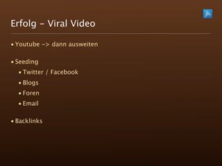 Erfolg - Viral Video

• Youtube -> dann ausweiten

• Seeding
  • Twitter / Facebook
  • Blogs
  • Foren
  • Email

• Backlinks
 