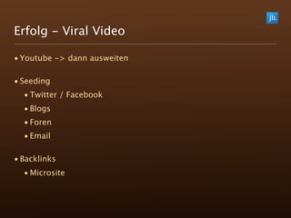Erfolg - Viral Video

• Youtube -> dann ausweiten

• Seeding
  • Twitter / Facebook
  • Blogs
  • Foren
  • Email

• Backlinks
  • Microsite
 