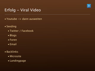 Erfolg - Viral Video

• Youtube -> dann ausweiten

• Seeding
  • Twitter / Facebook
  • Blogs
  • Foren
  • Email

• Backlinks
  • Microsite
  • Landingpage
 