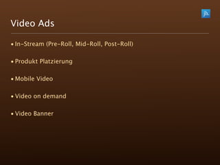 Video Ads

• In-Stream (Pre-Roll, Mid-Roll, Post-Roll)

• Produkt Platzierung

• Mobile Video

• Video on demand

• Video Banner
 