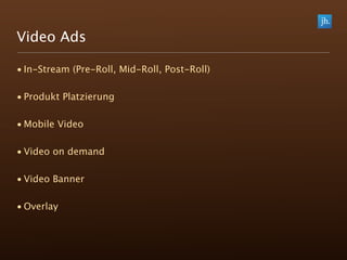 Video Ads

• In-Stream (Pre-Roll, Mid-Roll, Post-Roll)

• Produkt Platzierung

• Mobile Video

• Video on demand

• Video Banner

• Overlay
 
