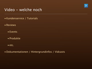 Video - welche noch

• Kundenservice / Tutorials

• Reviews

  • Events

  • Produkte

  • etc.

• Dokumentationen / Hintergrundinfos / Vidcasts
 