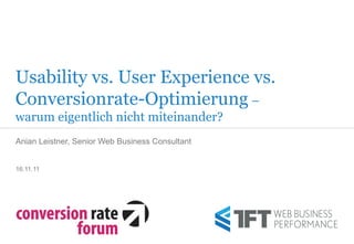Usability vs. User Experience vs.
Conversionrate-Optimierung –
warum eigentlich nicht miteinander?
Anian Leistner, Senior Web Business Consultant


16.11.11




                                                 WEB BUSINESS
                                                 PERFORMANCE
 