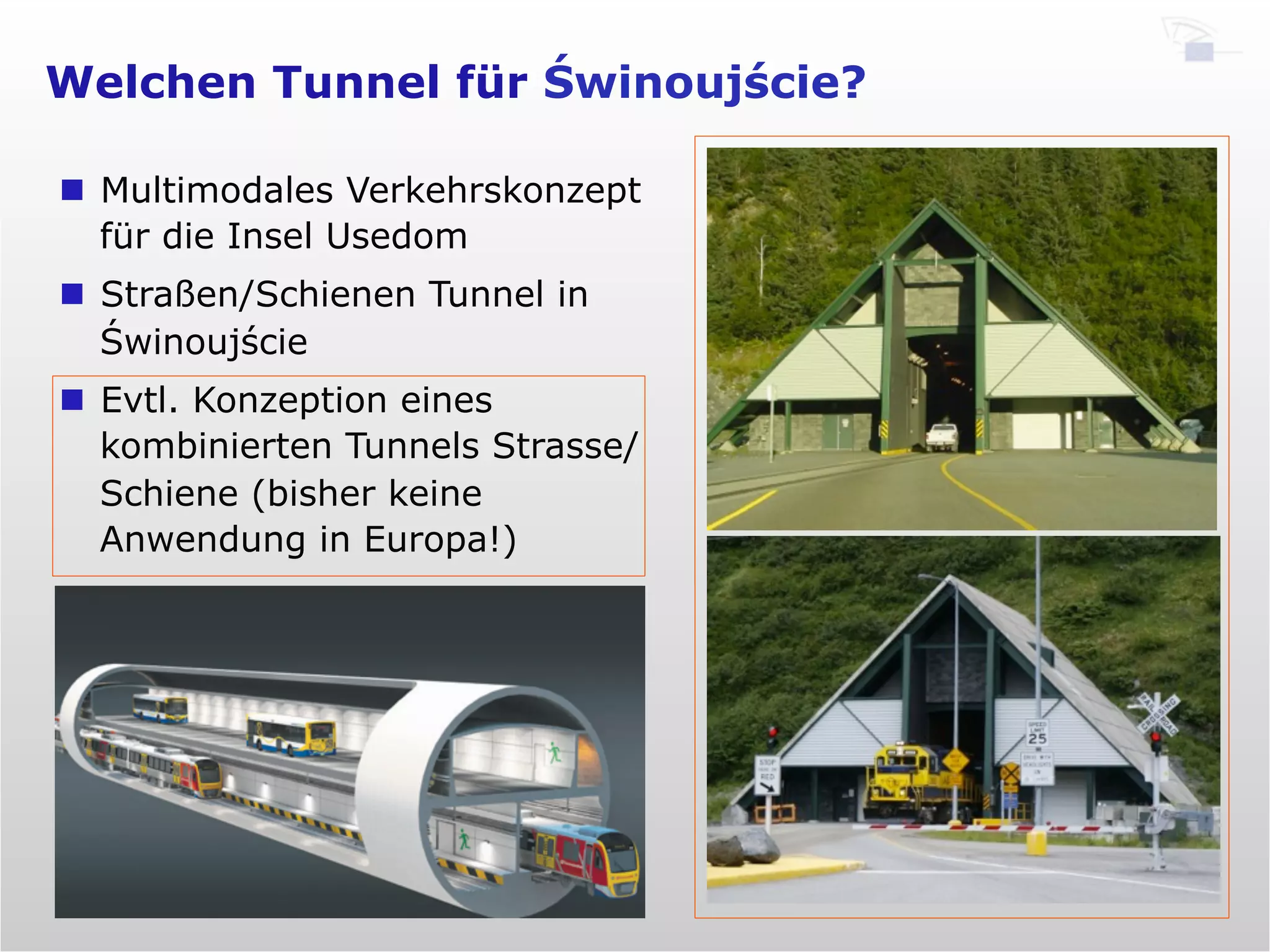Welchen Tunnel für Świnoujście?
6
n  Multimodales Verkehrskonzept
für die Insel Usedom
n  Straßen/Schienen Tunnel in
Świnoujście
n  Evtl. Konzeption eines
kombinierten Tunnels Strasse/
Schiene (bisher keine
Anwendung in Europa!)
 