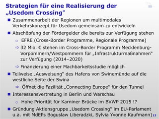 Strategien für eine Realisierung der
„Usedom Crossing“
13
n  Zusammenarbeit der Regionen um multimodales
Verkehrskonzept ...
