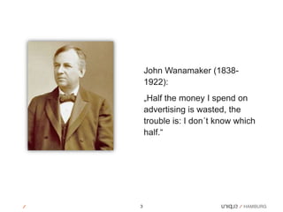 John Wanamaker (1838-
    1922):
    „Half the money I spend on
    advertising is wasted, the
    trouble is: I don´t know which
    half.“




3
 