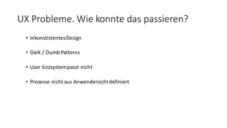 UX	
  Probleme.	
  Wie	
  konnte	
  das	
  passieren?
• InkonstistentesDesign
• Dark	
  /	
  Dumb Patterns
• User	
  Ecosystempasst	
  nicht
• Prozesse	
  nicht	
  aus	
  Anwendersicht	
  definiert
 