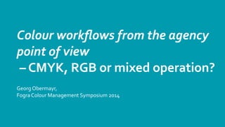Colour	
  workﬂows	
  from	
  the	
  agency	
  
point	
  of	
  view
	
  –	
  CMYK,	
  RGB	
  or	
  mixed	
  operation?
Georg	
  Obermayr,	
  
Fogra	
  Colour	
  Management	
  Symposium	
  2014

 