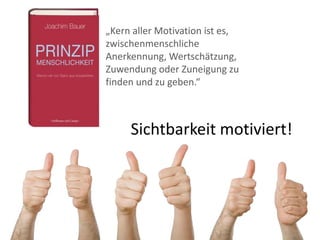 „Kern aller Motivation ist es,
zwischenmenschliche
Anerkennung, Wertschätzung,
Zuwendung oder Zuneigung zu
finden und zu geben.“



     Sichtbarkeit motiviert!
 