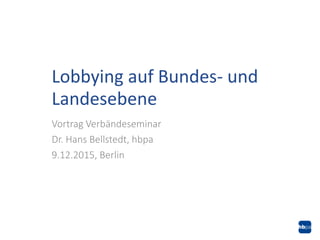Vortrag Verbändeseminar
Dr. Hans Bellstedt, hbpa
9.12.2015, Berlin
Lobbying auf Bundes- und
Landesebene
 