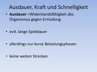 Ausdauer, Kraft und SchnelligkeitAusdauer =Widerstandsfähigkeit des Organismus gegen Ermüdungevtl. lange Spieldauerallerdings nur kurze Belastungsphasenkeine weiten Strecken