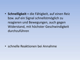 Schnelligkeit = die Fähigkeit, auf einen Reiz bzw. auf ein Signal schnellstmöglich zu reagieren und Bewegungen, auch gegen Widerstand, mit höchster Geschwindigkeit durchzuführenschnelle Reaktionen bei Annahme 