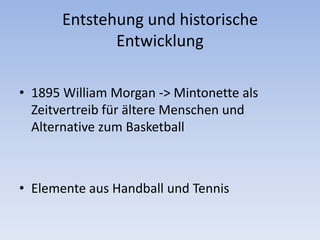 Entstehung und historische Entwicklung1895 William Morgan -> Mintonette als Zeitvertreib für ältere Menschen und Alternative zum Basketball Elemente aus Handball und Tennis