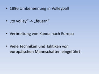 1896 Umbenennung in Volleyball<br />„to volley“ -> „feuern“<br />Verbreitung von Kanda nach Europa<br />Viele Techniken un...