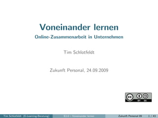 Voneinander lernen
                         Online-Zusammenarbeit in Unternehmen


                                              Tim Schlotfeldt


                                        Zukunft Personal, 24.09.2009




Tim Schlotfeldt (E-Learning-Beratung)         E2.0 – Voneinander lernen   Zukunft Personal 09   1 / 43
 