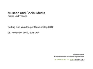 Museen und Social Media
Praxis und Theorie



Beitrag zum Vorarlberger Museumstag 2012

08. November 2012, Sulz (AU)




                                                                    Bettina Riedrich
                                           Kunstvermittlerin & Ausstellungsmacherin
 