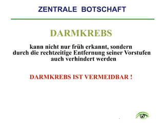 .
ZENTRALE BOTSCHAFT
DARMKREBS
kann nicht nur früh erkannt, sondern
durch die rechtzeitige Entfernung seiner Vorstufen
auch verhindert werden
DARMKREBS IST VERMEIDBAR !
 